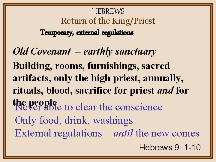 HEBREWS Return of the King/Priest Temporary, external regulations Old Covenant – earthly sanctuary Building,
