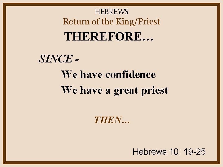 HEBREWS Return of the King/Priest THEREFORE… SINCE We have confidence We have a great