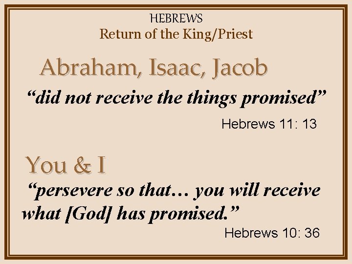 HEBREWS Return of the King/Priest Abraham, Isaac, Jacob “did not receive things promised” Hebrews