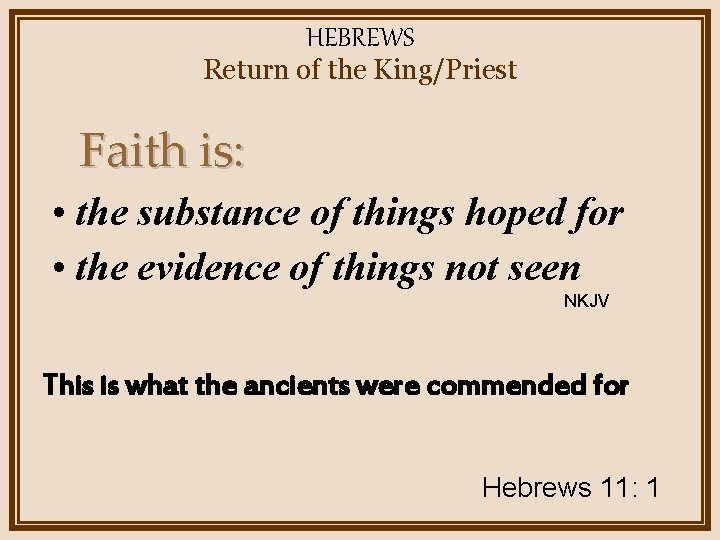 HEBREWS Return of the King/Priest Faith is: • the substance of things hoped for