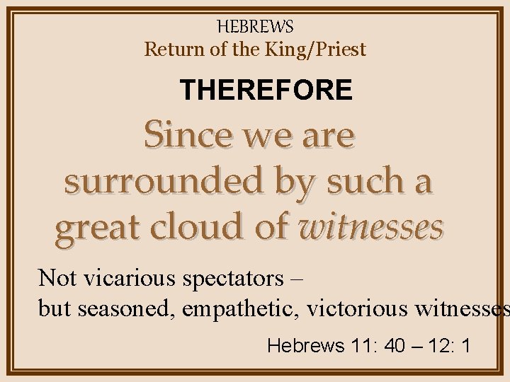 HEBREWS Return of the King/Priest THEREFORE Since we are surrounded by such a great