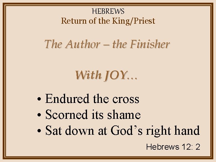 HEBREWS Return of the King/Priest The Author – the Finisher With JOY… • Endured