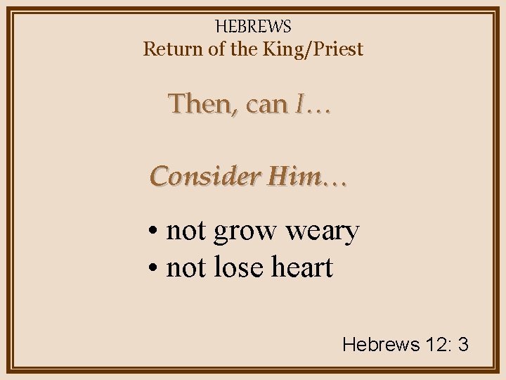 HEBREWS Return of the King/Priest Then, can I… Consider Him… • not grow weary