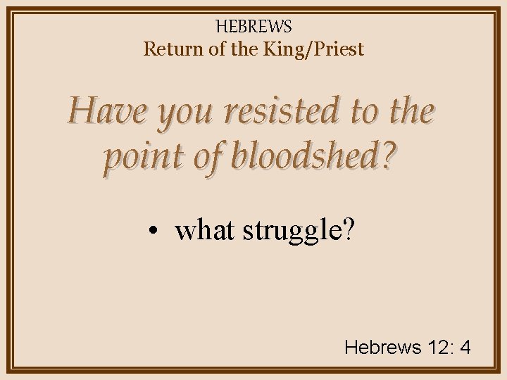 HEBREWS Return of the King/Priest Have you resisted to the point of bloodshed? •