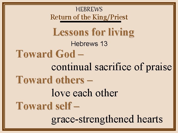 HEBREWS Return of the King/Priest Lessons for living Hebrews 13 Toward God – continual