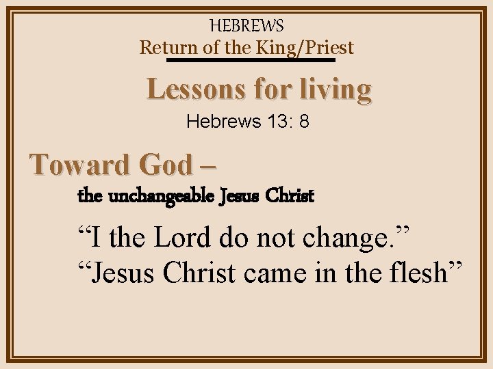 HEBREWS Return of the King/Priest Lessons for living Hebrews 13: 8 Toward God –
