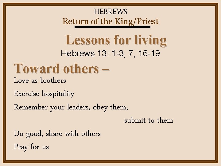 HEBREWS Return of the King/Priest Lessons for living Hebrews 13: 1 -3, 7, 16