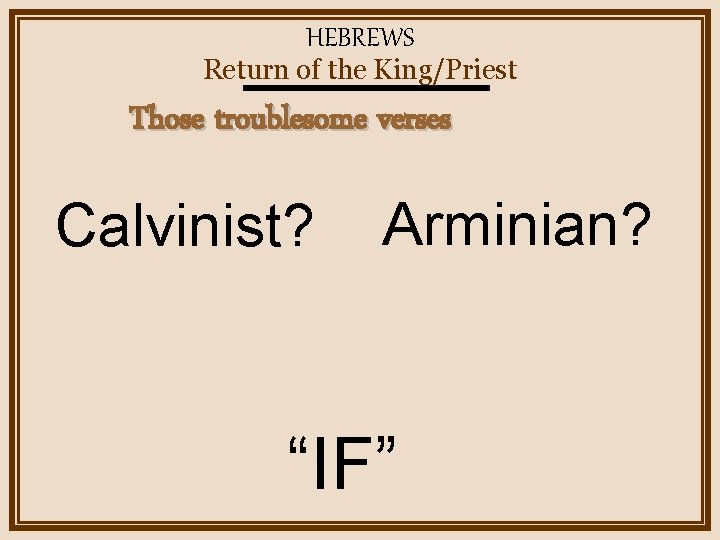 HEBREWS Return of the King/Priest Those troublesome verses Calvinist? Arminian? “IF” 