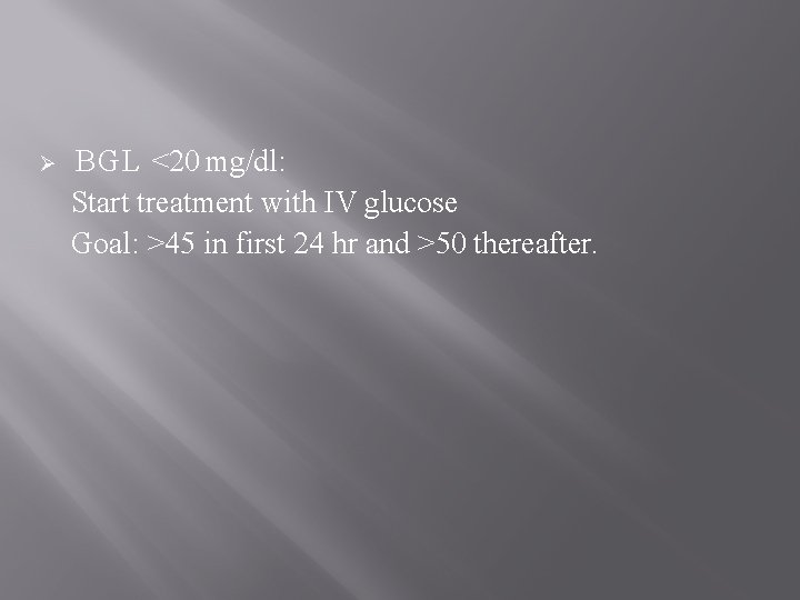 Ø BGL <20 mg/dl: Start treatment with IV glucose Goal: >45 in first 24