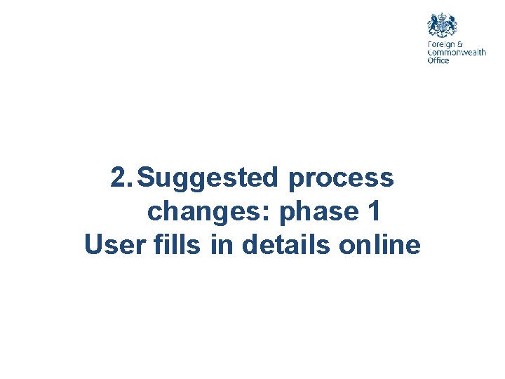 2. Suggested process changes: phase 1 User fills in details online 