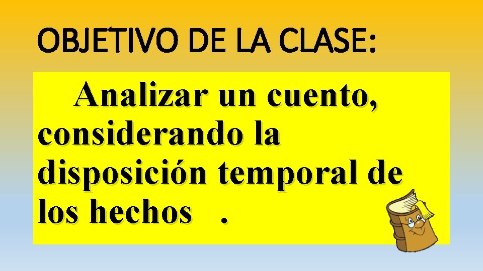 OBJETIVO DE LA CLASE: Analizar un cuento, considerando la disposición temporal de los hechos.