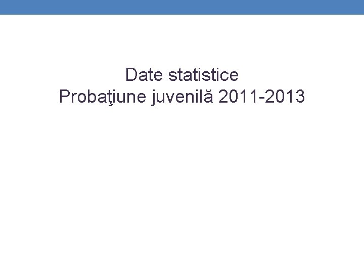 Date statistice Probaţiune juvenilă 2011 -2013 