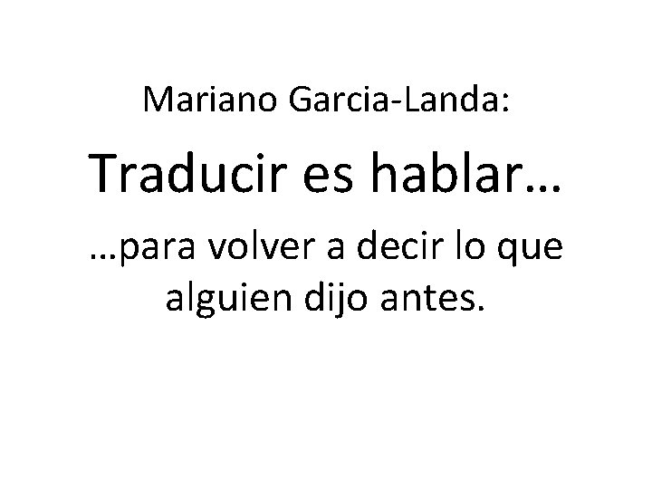 Mariano Garcia-Landa: Traducir es hablar… …para volver a decir lo que alguien dijo antes. Mariano Garcia-Landa: Traducir es hablar… …para volver a decir lo que alguien dijo antes.