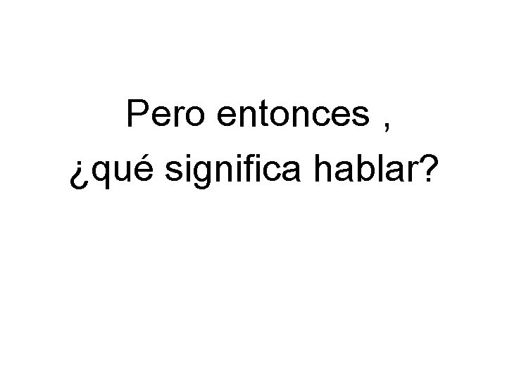 Pero entonces , ¿qué significa hablar? 