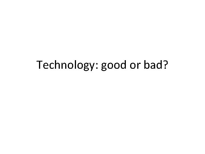 Technology: good or bad? Technology: good or bad?