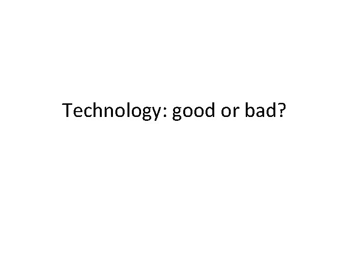 Technology: good or bad? 