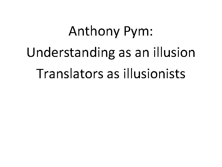 Anthony Pym: Understanding as an illusion Translators as illusionists Anthony Pym: Understanding as an illusion Translators as illusionists
