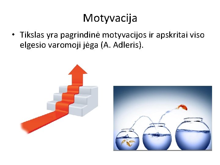 Motyvacija • Tikslas yra pagrindinė motyvacijos ir apskritai viso elgesio varomoji jėga (A. Adleris).