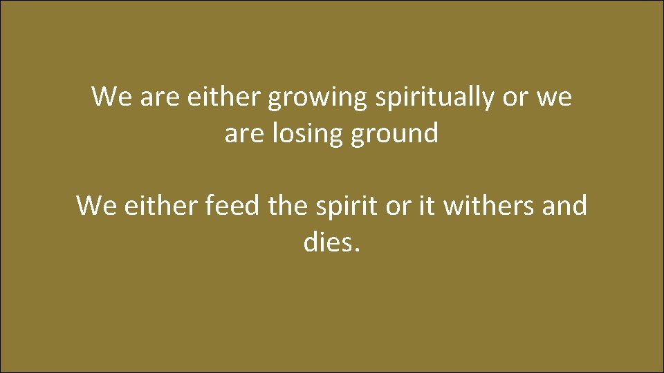 We are either growing spiritually or we are losing ground We either feed the