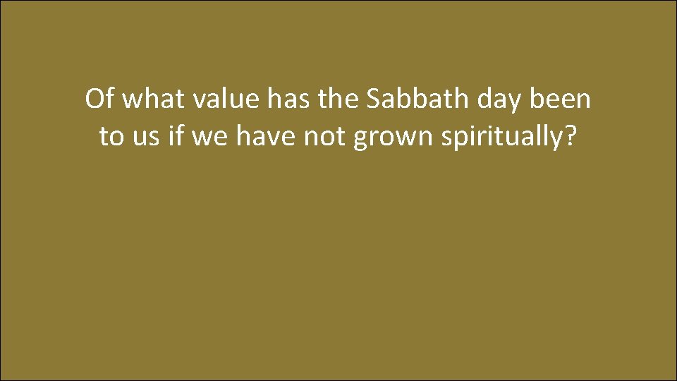 Of what value has the Sabbath day been to us if we have not