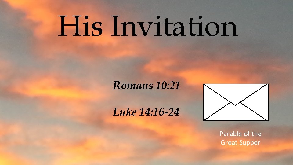 His Invitation Romans 10: 21 Luke 14: 16 -24 Parable of the Great Supper