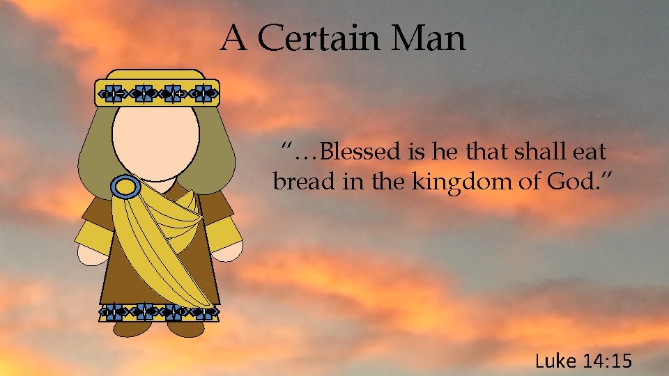 A Certain Man “…Blessed is he that shall eat bread in the kingdom of