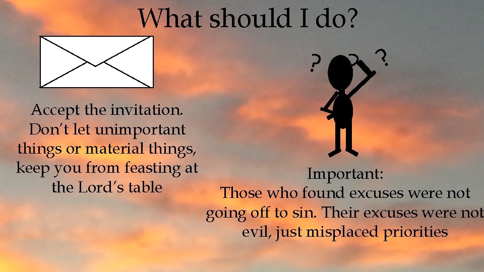What should I do? ? Accept the invitation. Don’t let unimportant things or material