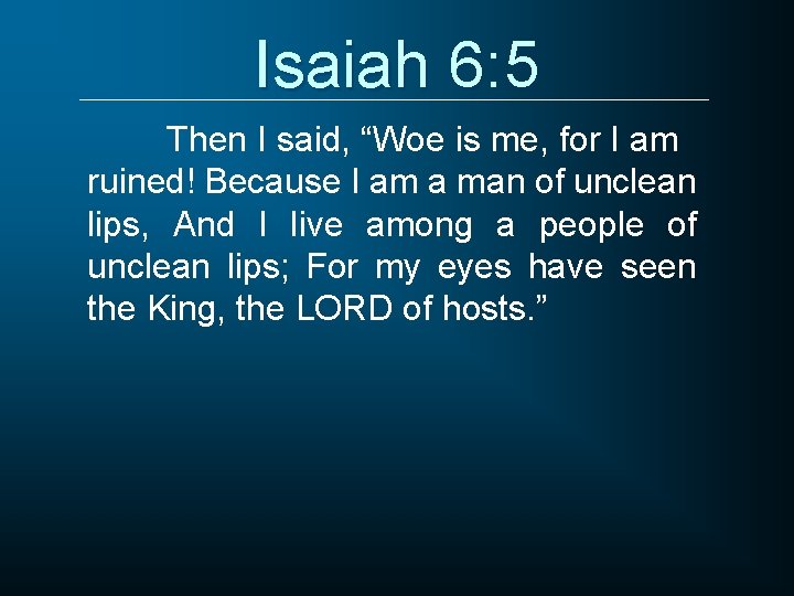 Isaiah 6: 5 Then I said, “Woe is me, for I am ruined! Because