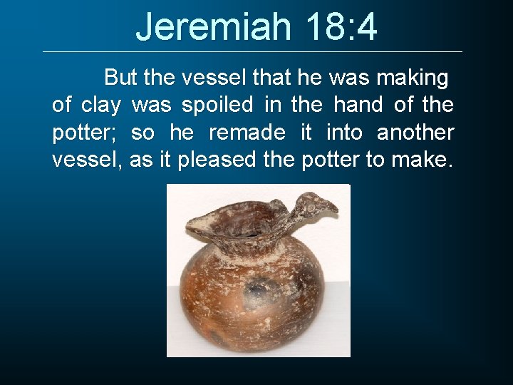 Jeremiah 18: 4 But the vessel that he was making of clay was spoiled
