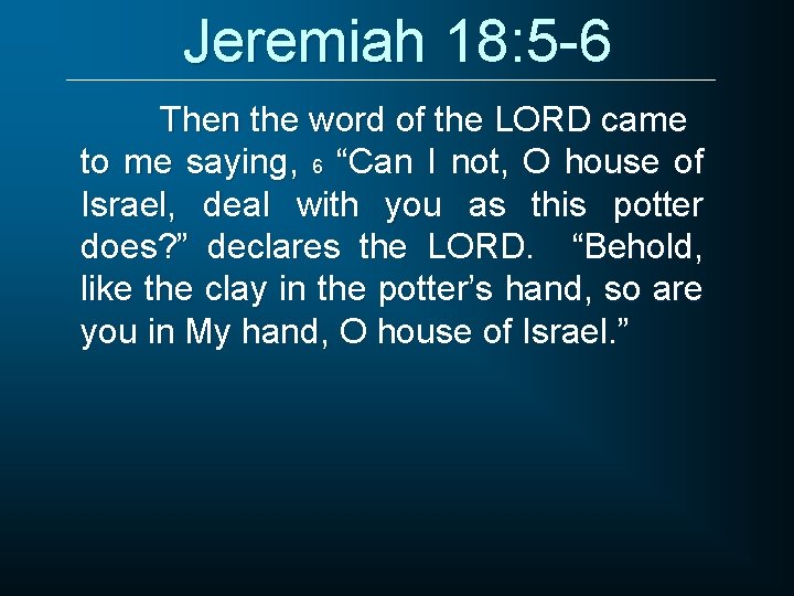 Jeremiah 18: 5 -6 Then the word of the LORD came to me saying,