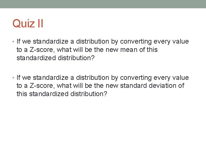 Quiz II • If we standardize a distribution by converting every value to a