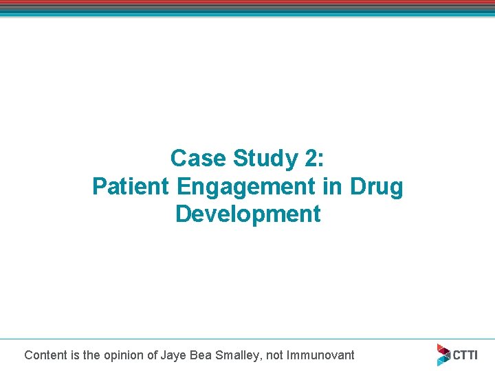 Case Study 2: Patient Engagement in Drug Development Content is the opinion of Jaye