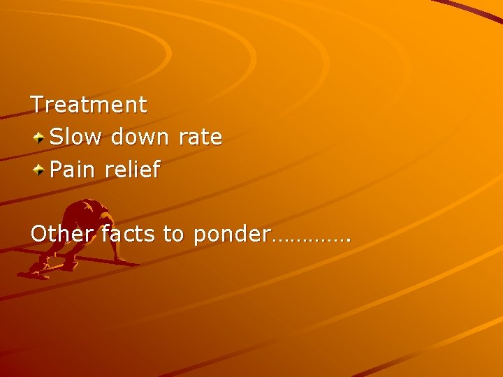 Treatment Slow down rate Pain relief Other facts to ponder…………. 