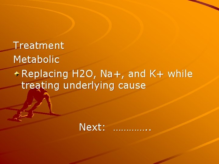 Treatment Metabolic Replacing H 2 O, Na+, and K+ while treating underlying cause Next: