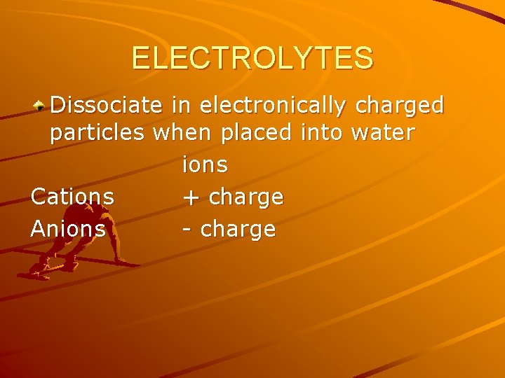 ELECTROLYTES Dissociate in electronically charged particles when placed into water ions Cations + charge