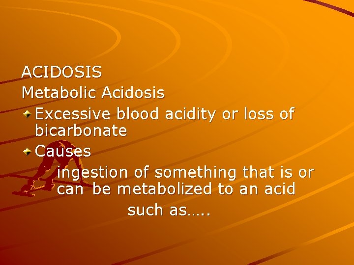 ACIDOSIS Metabolic Acidosis Excessive blood acidity or loss of bicarbonate Causes ingestion of something