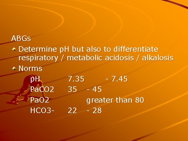 ABGs Determine p. H but also to differentiate respiratory / metabolic acidosis / alkalosis