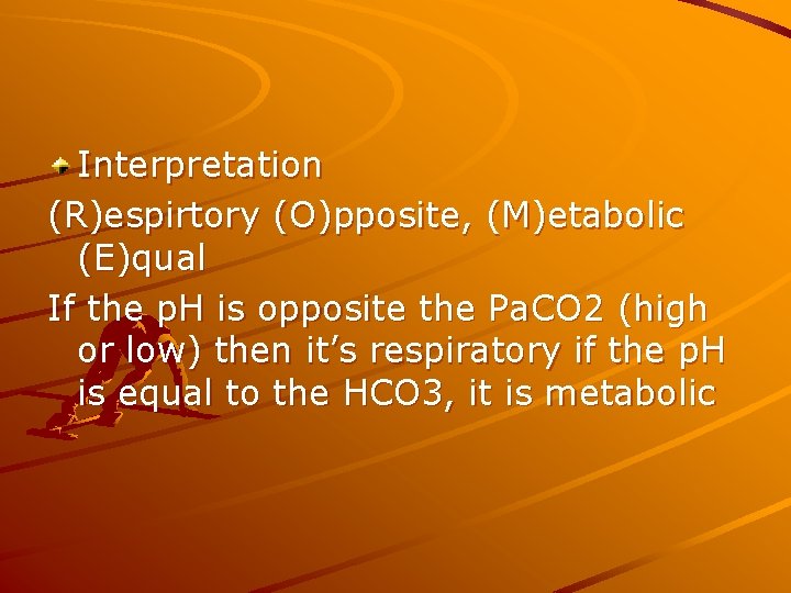 Interpretation (R)espirtory (O)pposite, (M)etabolic (E)qual If the p. H is opposite the Pa. CO