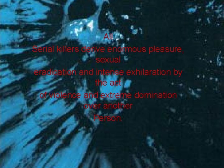 All Serial killers derive enormous pleasure, sexual eradication and intense exhilaration by the act