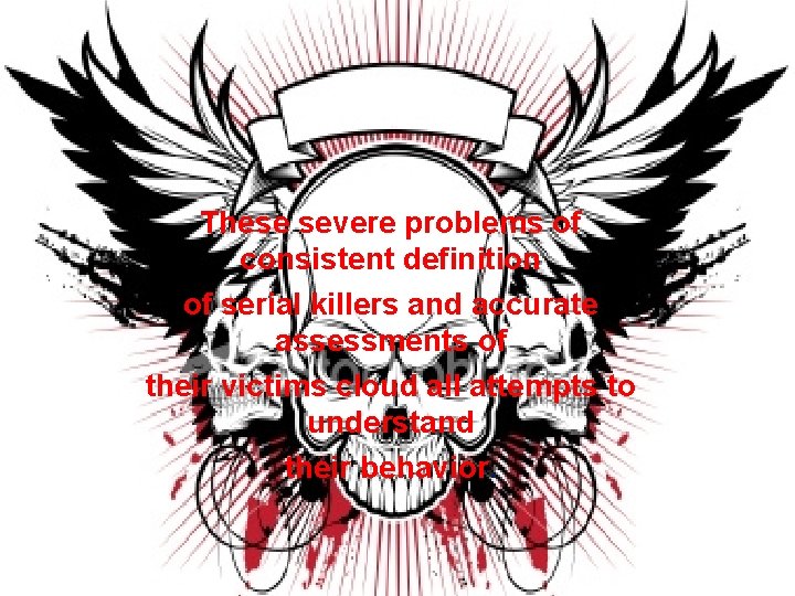 These severe problems of consistent definition of serial killers and accurate assessments of their