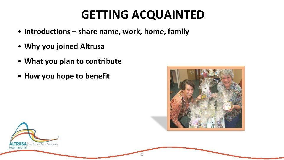 GETTING ACQUAINTED • Introductions – share name, work, home, family • Why you joined