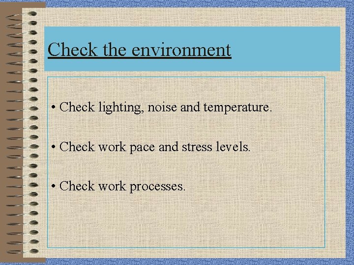 Check the environment • Check lighting, noise and temperature. • Check work pace and