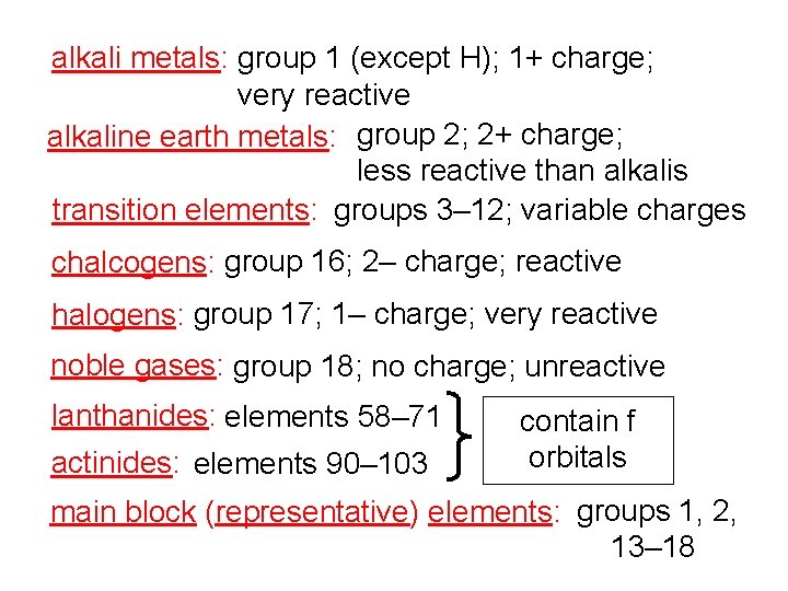 alkali metals: group 1 (except H); 1+ charge; very reactive alkaline earth metals: group