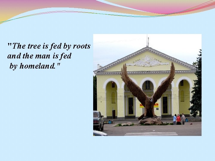 "The tree is fed by roots and the man is fed by homeland. "