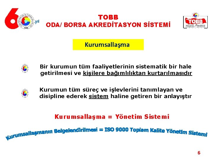 TOBB ODA/ BORSA AKREDİTASYON SİSTEMİ Kurumsallaşma Bir kurumun tüm faaliyetlerinin sistematik bir hale getirilmesi