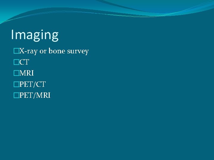 Imaging �X-ray or bone survey �CT �MRI �PET/CT �PET/MRI 