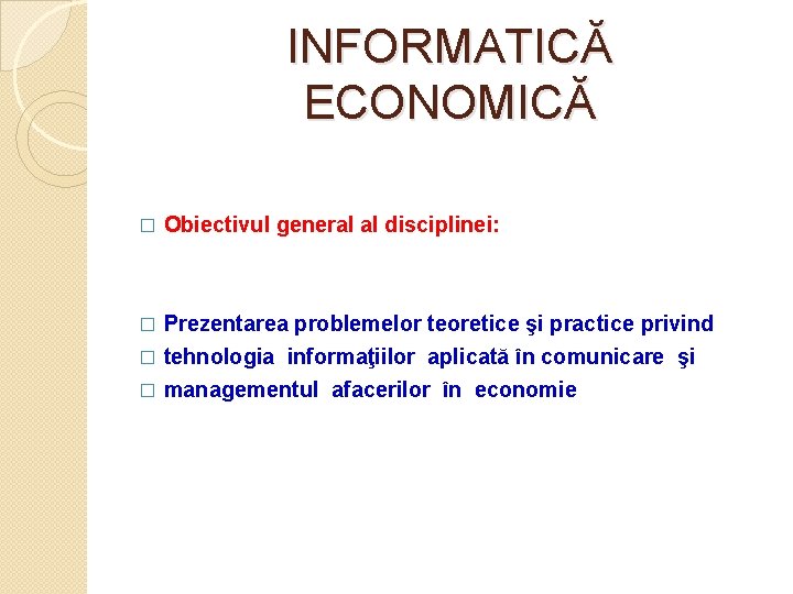 INFORMATICĂ ECONOMICĂ � Obiectivul general al disciplinei: Prezentarea problemelor teoretice şi practice privind �