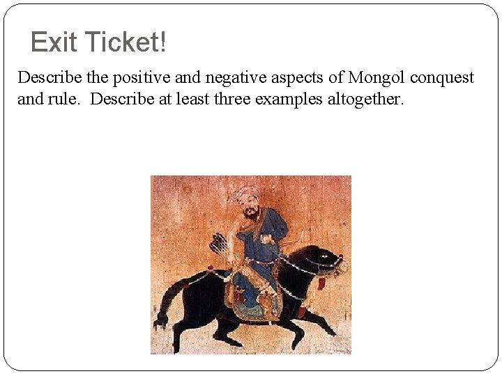 Exit Ticket! Describe the positive and negative aspects of Mongol conquest and rule. Describe