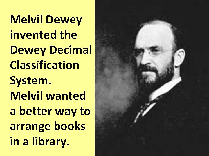 Melvil Dewey invented the Dewey Decimal Classification System. Melvil wanted a better way to