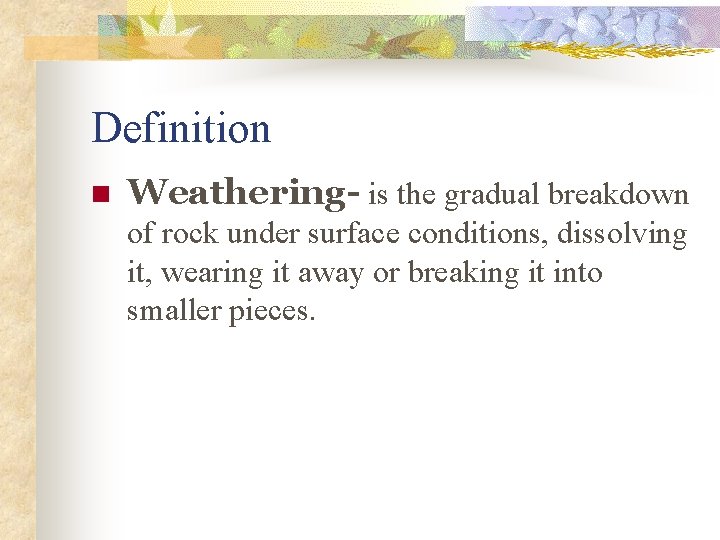 Definition n Weathering- is the gradual breakdown of rock under surface conditions, dissolving it,